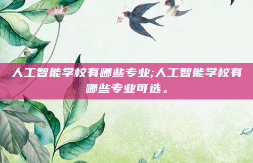 人工智能学校有哪些专业;人工智能学校有哪些专业可选。