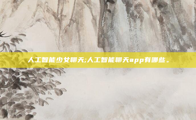 人工智能少女聊天;人工智能聊天app有哪些。
