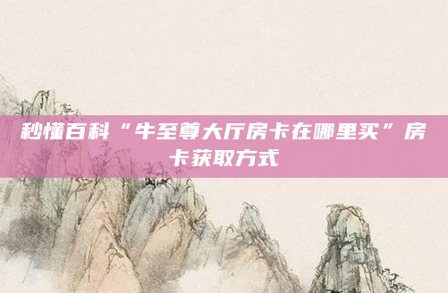 秒懂百科“牛至尊大厅房卡在哪里买”房卡获取方式