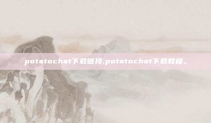 potatochat下载链接;potatochat下载教程。