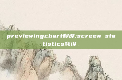 previewingchart翻译;screen statistics翻译。