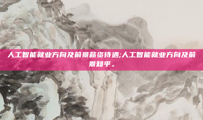 人工智能就业方向及前景薪资待遇;人工智能就业方向及前景知乎。