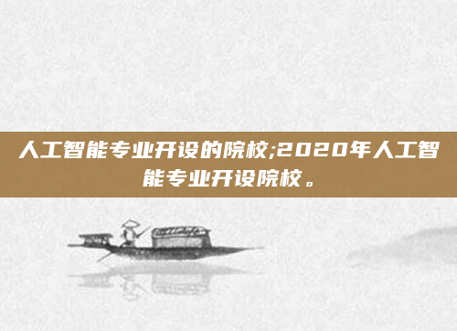 人工智能专业开设的院校;2020年人工智能专业开设院校。