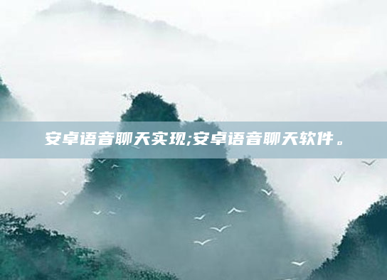 安卓语音聊天实现;安卓语音聊天软件。