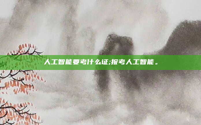 人工智能要考什么证;报考人工智能。