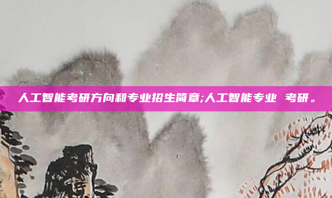 人工智能考研方向和专业招生简章;人工智能专业 考研。