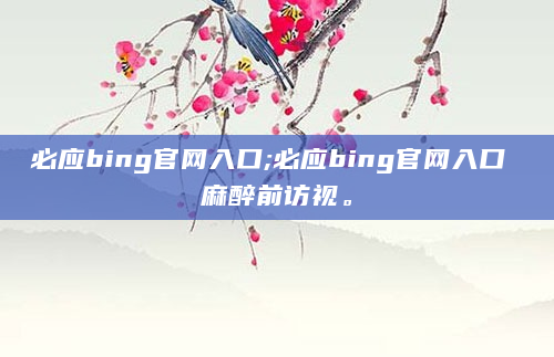 必应bing官网入口;必应bing官网入口 麻醉前访视。