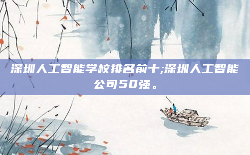 深圳人工智能学校排名前十;深圳人工智能公司50强。