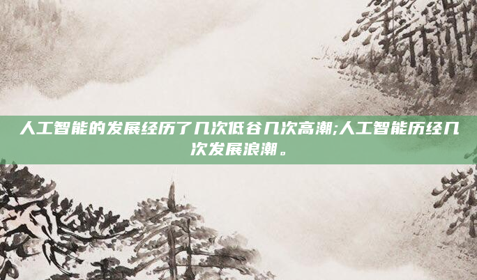人工智能的发展经历了几次低谷几次高潮;人工智能历经几次发展浪潮。