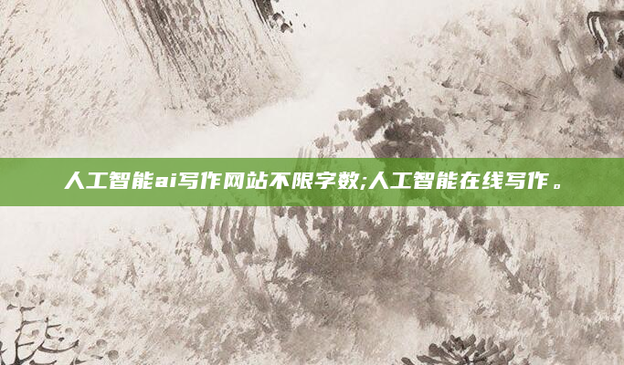 人工智能ai写作网站不限字数;人工智能在线写作。