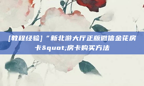 [教程经验]“新北游大厅正版微信金花房卡"房卡购买方法