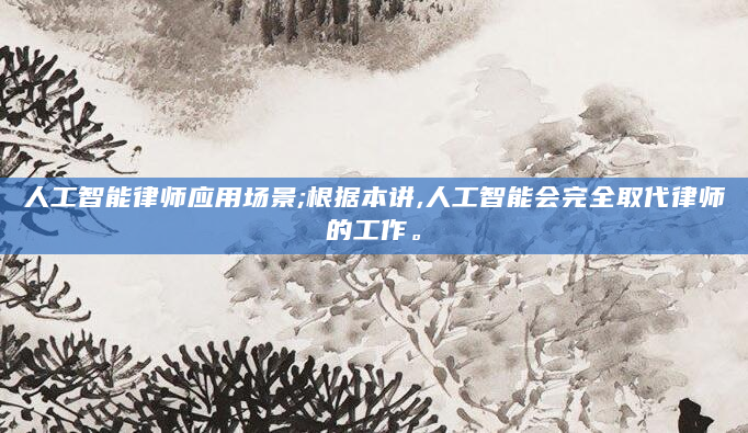 人工智能律师应用场景;根据本讲,人工智能会完全取代律师的工作。