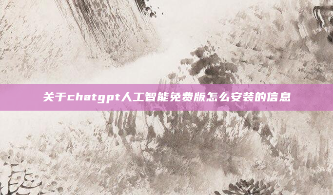 关于chatgpt人工智能免费版怎么安装的信息