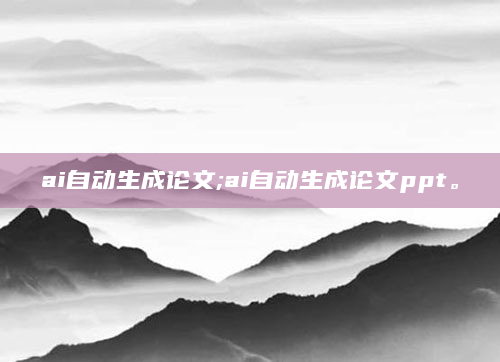 ai自动生成论文;ai自动生成论文ppt。