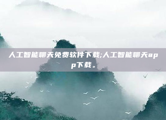 人工智能聊天免费软件下载;人工智能聊天app下载。