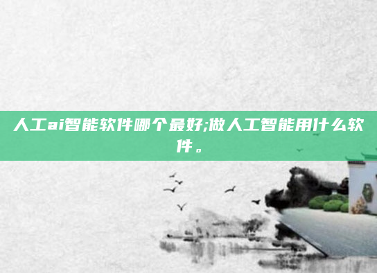 人工ai智能软件哪个最好;做人工智能用什么软件。