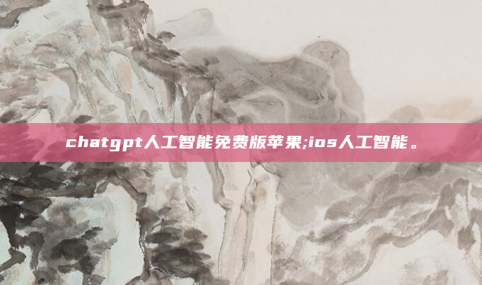 chatgpt人工智能免费版苹果;ios人工智能。