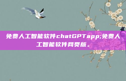 免费人工智能软件chatGPTapp;免费人工智能软件网页版。