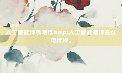 人工智能诗歌写作app;人工智能写诗在线现代诗。