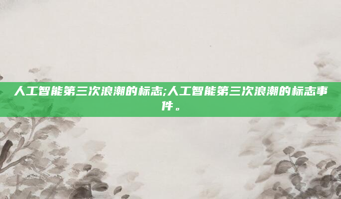 人工智能第三次浪潮的标志;人工智能第三次浪潮的标志事件。