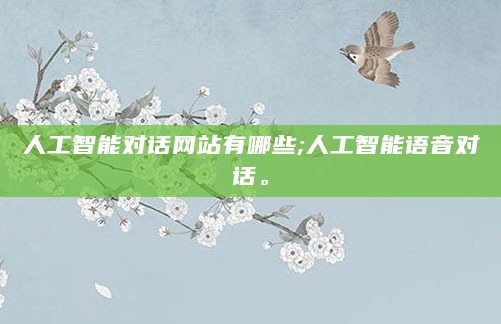 人工智能对话网站有哪些;人工智能语音对话。