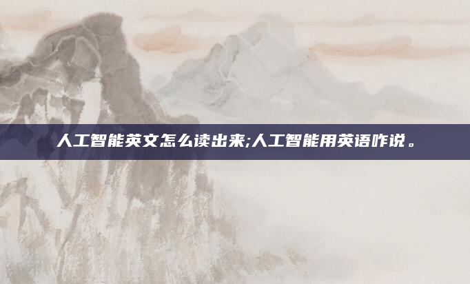 人工智能英文怎么读出来;人工智能用英语咋说。