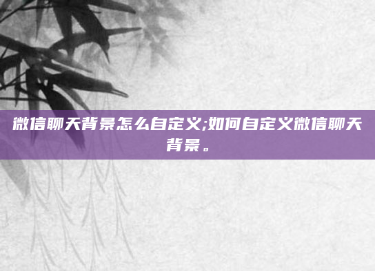 微信聊天背景怎么自定义;如何自定义微信聊天背景。