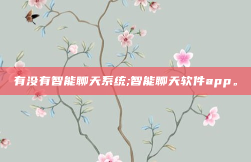 有没有智能聊天系统;智能聊天软件app。