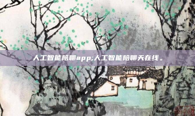 人工智能陪聊app;人工智能陪聊天在线。