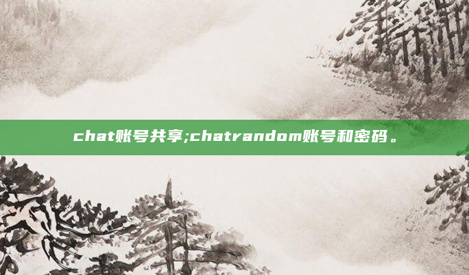 chat账号共享;chatrandom账号和密码。