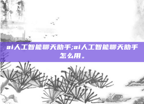 ai人工智能聊天助手;ai人工智能聊天助手怎么用。