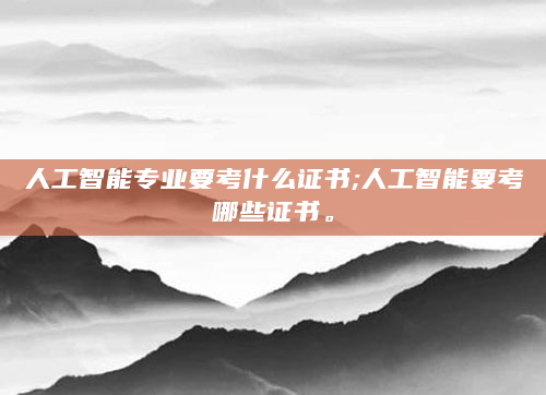人工智能专业要考什么证书;人工智能要考哪些证书。