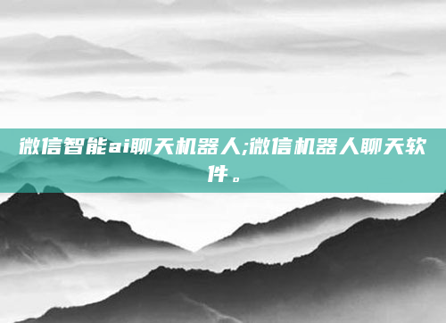 微信智能ai聊天机器人;微信机器人聊天软件。