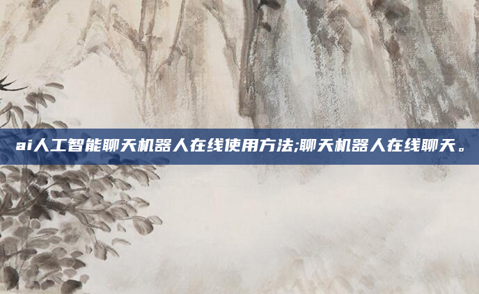 ai人工智能聊天机器人在线使用方法;聊天机器人在线聊天。