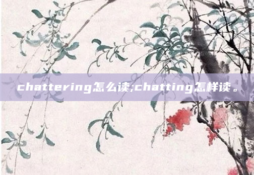 chattering怎么读;chatting怎样读。