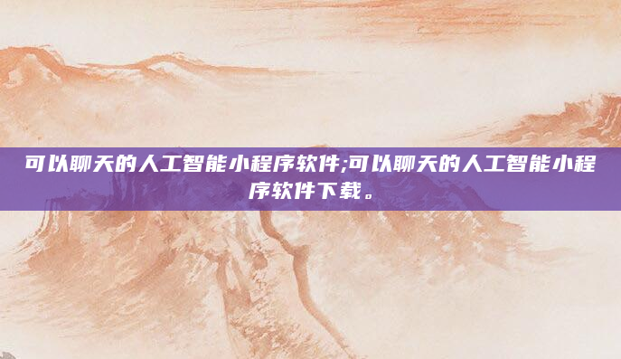可以聊天的人工智能小程序软件;可以聊天的人工智能小程序软件下载。