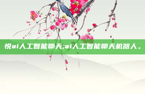 悦ai人工智能聊天;ai人工智能聊天机器人。