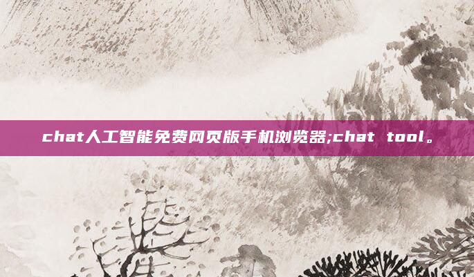 chat人工智能免费网页版手机浏览器;chat tool。