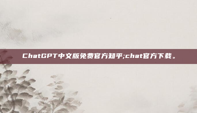ChatGPT中文版免费官方知乎;chat官方下载。