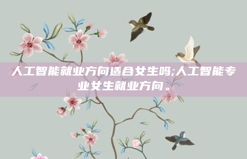 人工智能就业方向适合女生吗;人工智能专业女生就业方向。