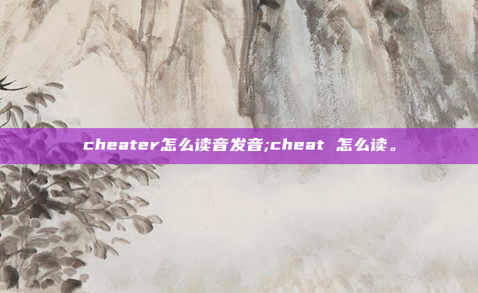 cheater怎么读音发音;cheat 怎么读。