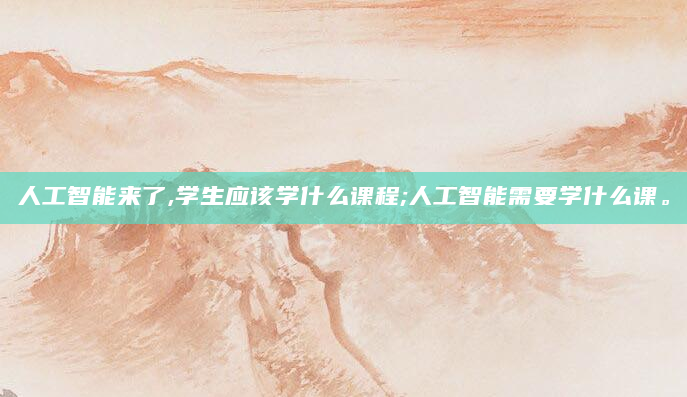 人工智能来了,学生应该学什么课程;人工智能需要学什么课。