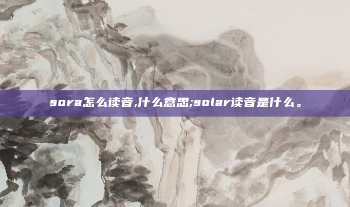 sora怎么读音,什么意思;solar读音是什么。