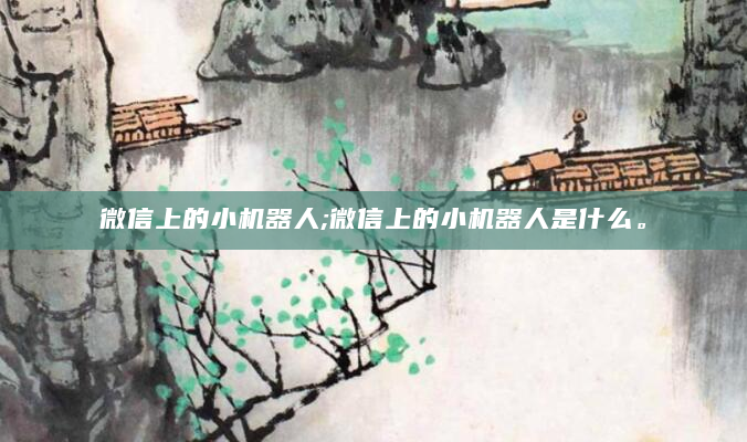 微信上的小机器人;微信上的小机器人是什么。