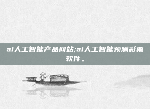 ai人工智能产品网站;ai人工智能预测彩票软件。