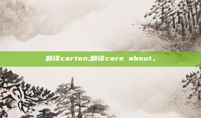 翻译carton;翻译care about。