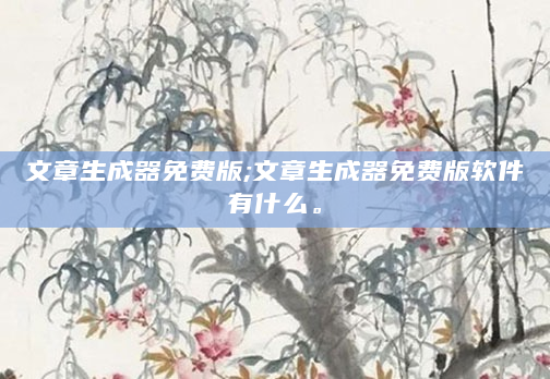 文章生成器免费版;文章生成器免费版软件有什么。