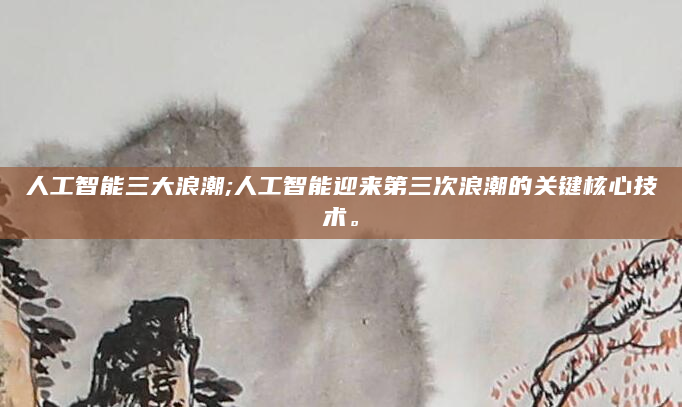 人工智能三大浪潮;人工智能迎来第三次浪潮的关键核心技术。