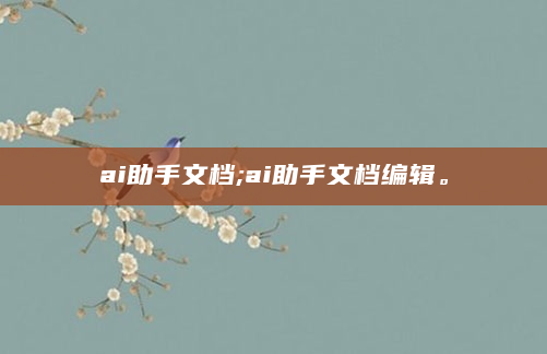ai助手文档;ai助手文档编辑。