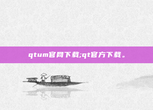 qtum官网下载;qt官方下载。